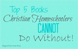 Top 5 Books Christian Homeschoolers Cannot Do Without!